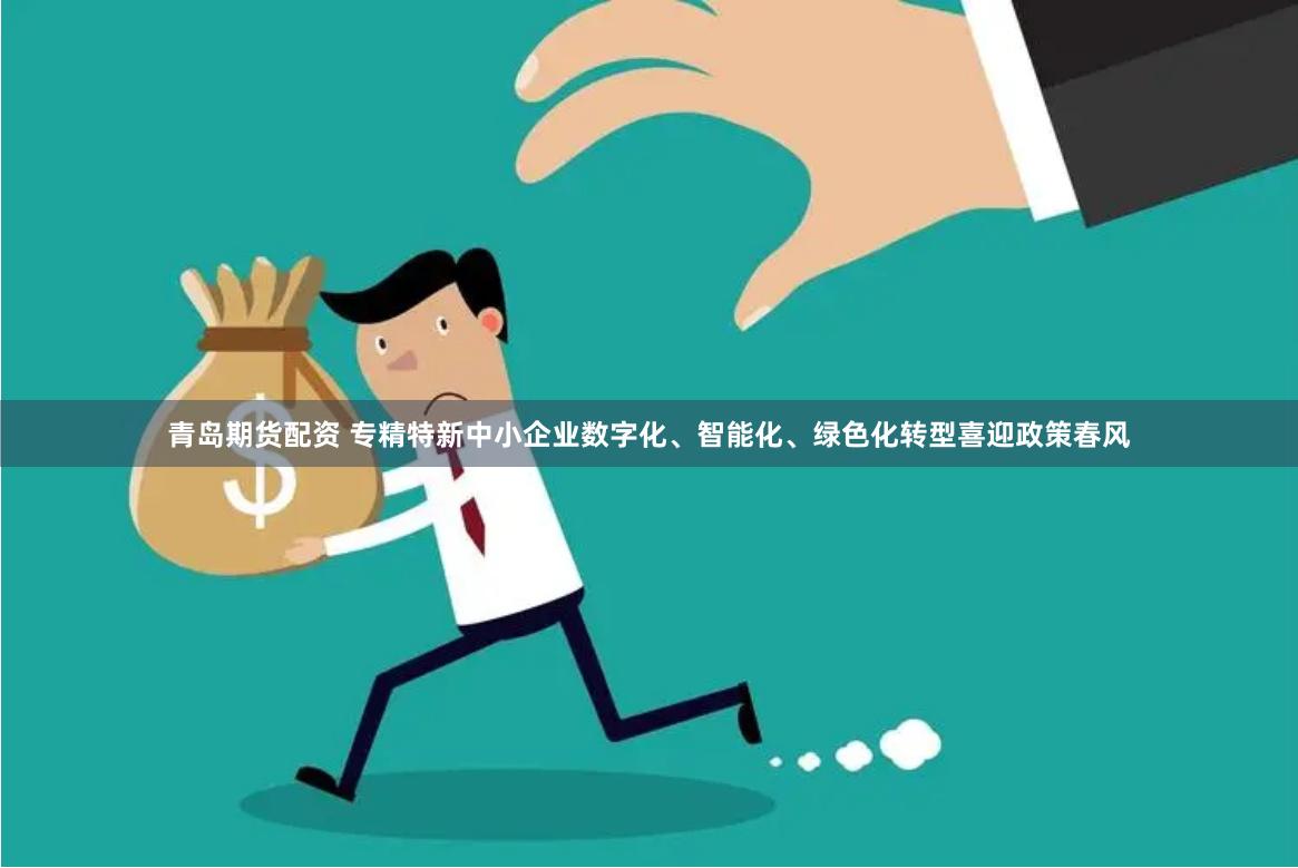 青岛期货配资 专精特新中小企业数字化、智能化、绿色化转型喜迎政策春风