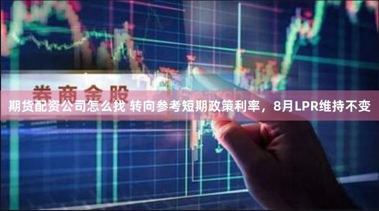 期货配资公司怎么找 转向参考短期政策利率，8月LPR维持不变
