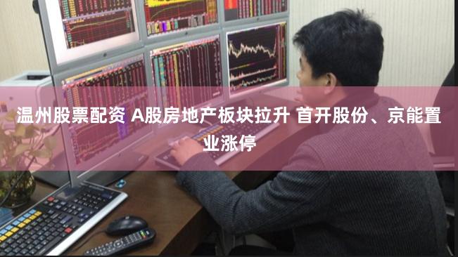 温州股票配资 A股房地产板块拉升 首开股份、京能置业涨停