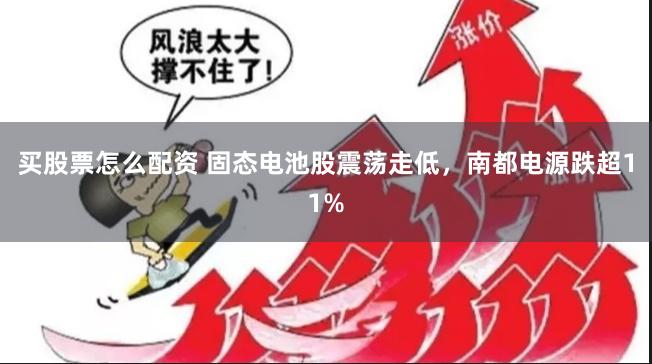 买股票怎么配资 固态电池股震荡走低，南都电源跌超11%