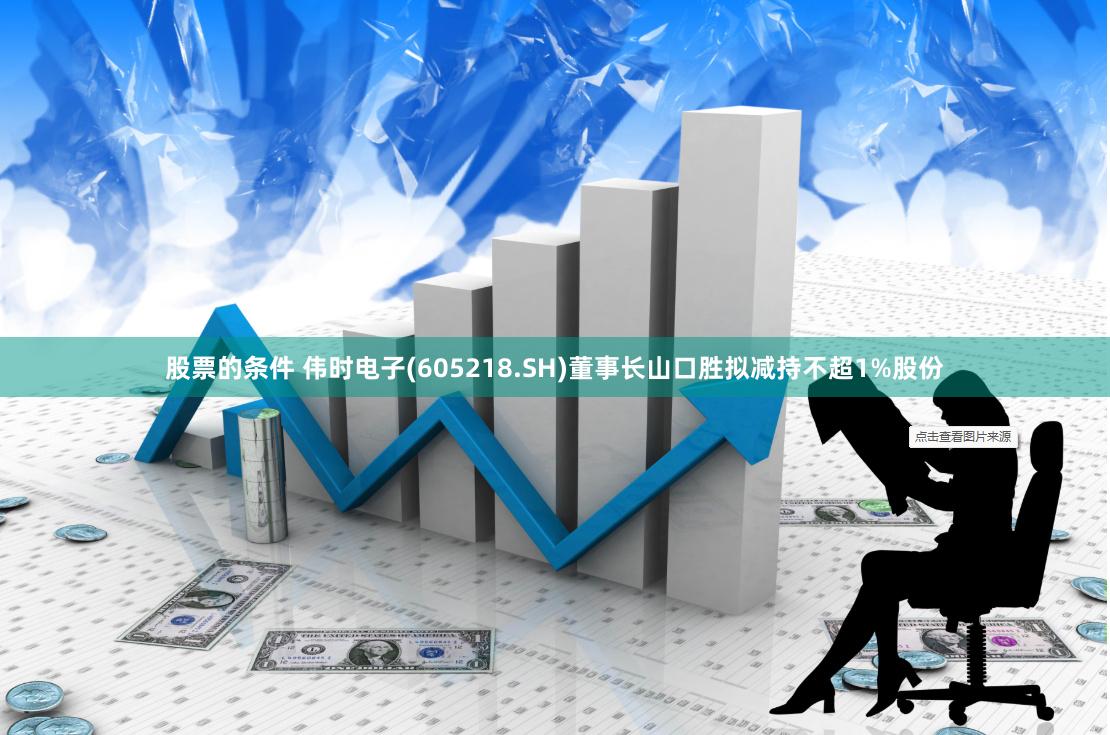 股票的条件 伟时电子(605218.SH)董事长山口胜拟减持不超1%股份