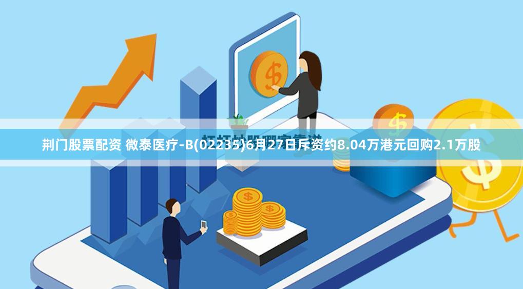 荆门股票配资 微泰医疗-B(02235)6月27日斥资约8.04万港元回购2.1万股