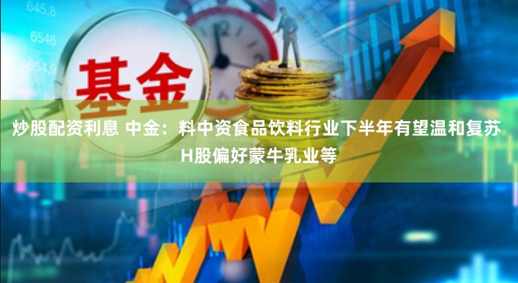 炒股配资利息 中金：料中资食品饮料行业下半年有望温和复苏 H股偏好蒙牛乳业等