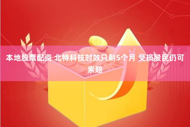 本地股票配资 北特科技时效只剩5个月 受损股民仍可索赔
