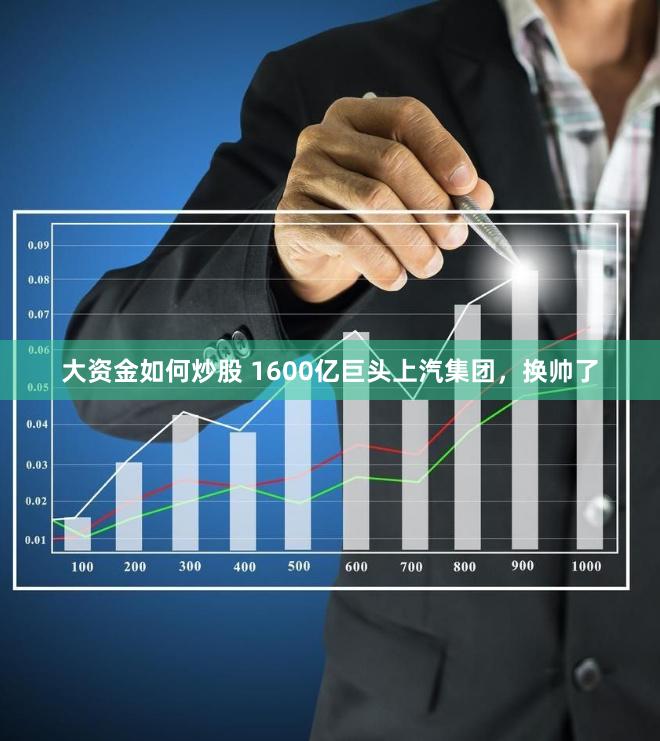 大资金如何炒股 1600亿巨头上汽集团，换帅了