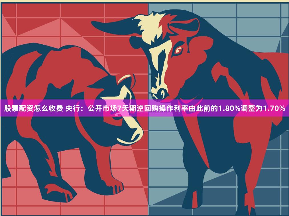 股票配资怎么收费 央行：公开市场7天期逆回购操作利率由此前的1.80%调整为1.70%