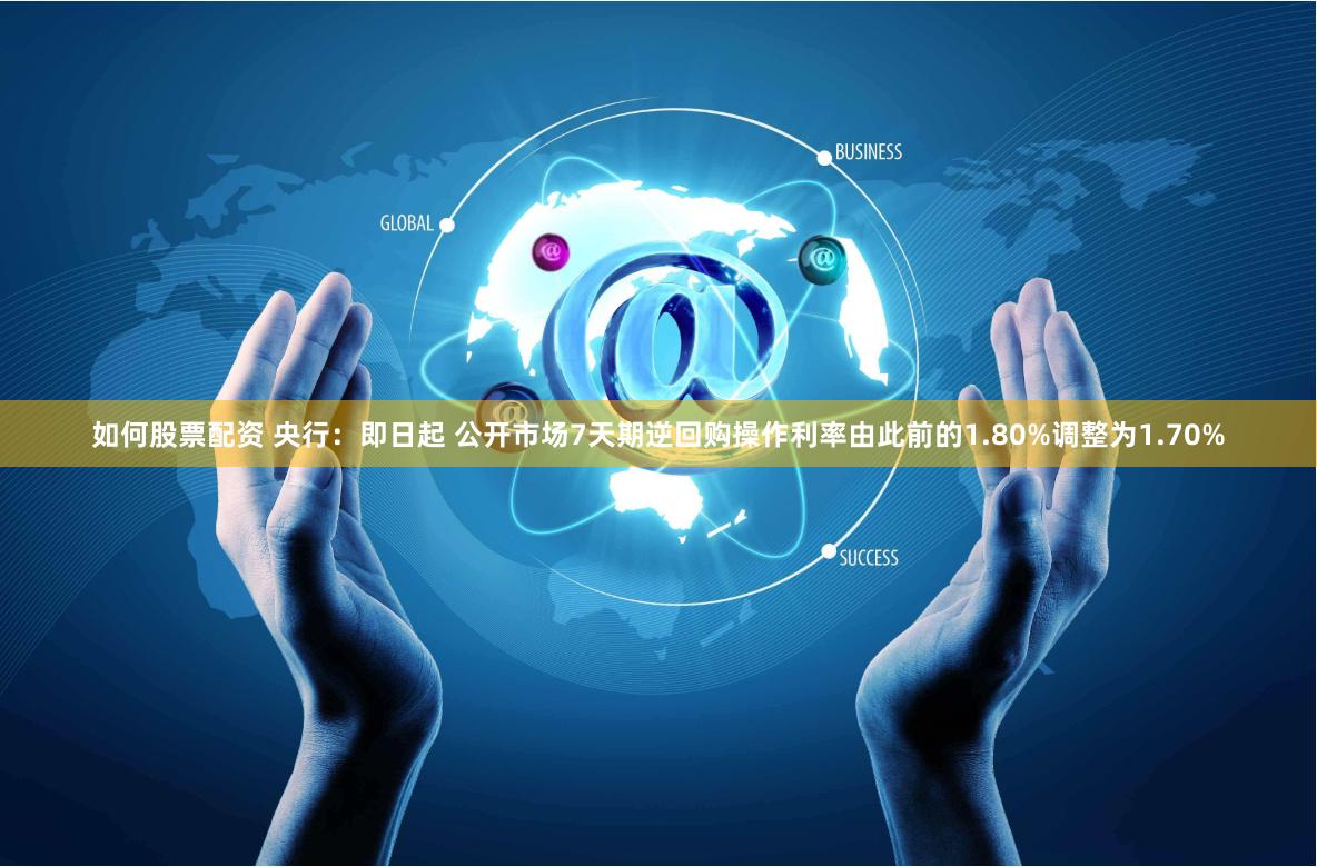 如何股票配资 央行：即日起 公开市场7天期逆回购操作利率由此前的1.80%调整为1.70%