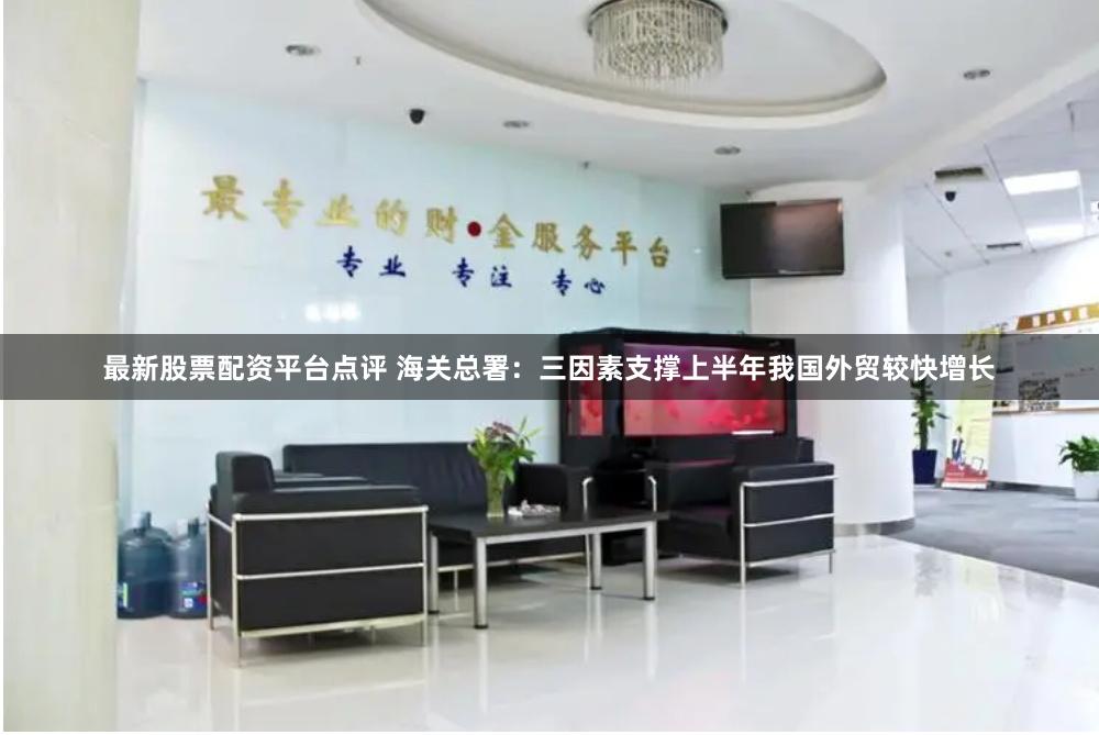 最新股票配资平台点评 海关总署：三因素支撑上半年我国外贸较快增长