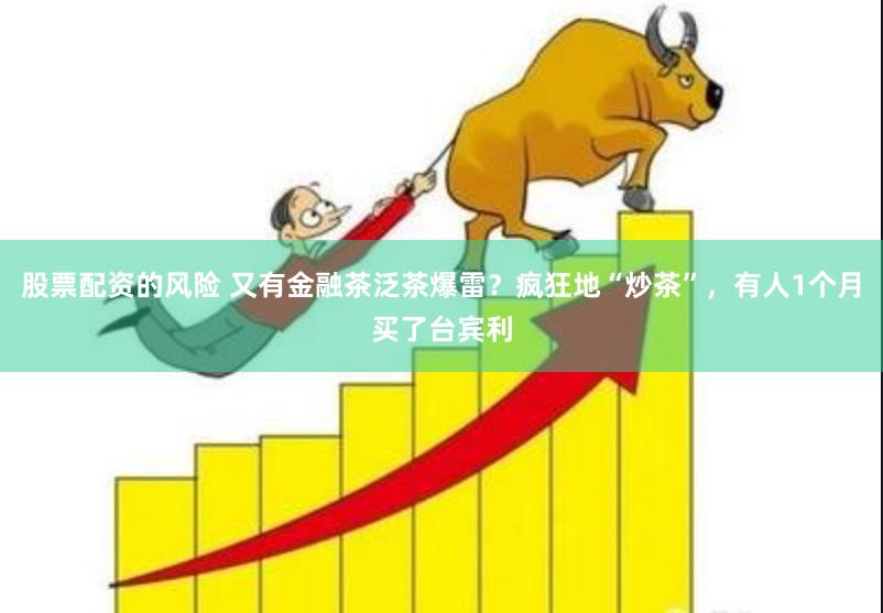 股票配资的风险 又有金融茶泛茶爆雷？疯狂地“炒茶”，有人1个月买了台宾利