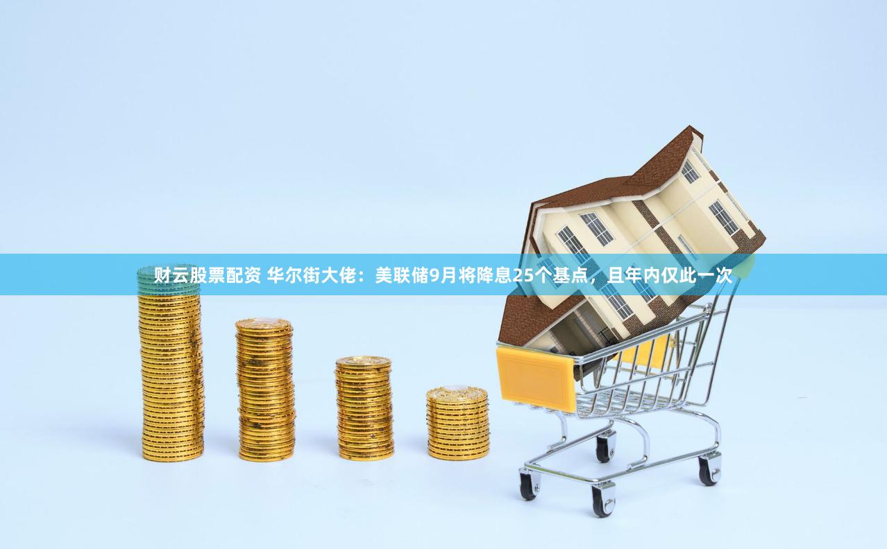 财云股票配资 华尔街大佬：美联储9月将降息25个基点，且年内仅此一次