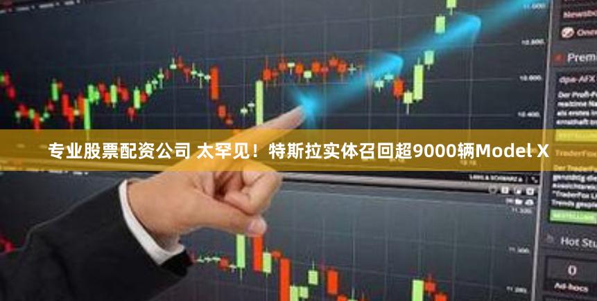 专业股票配资公司 太罕见！特斯拉实体召回超9000辆Model X