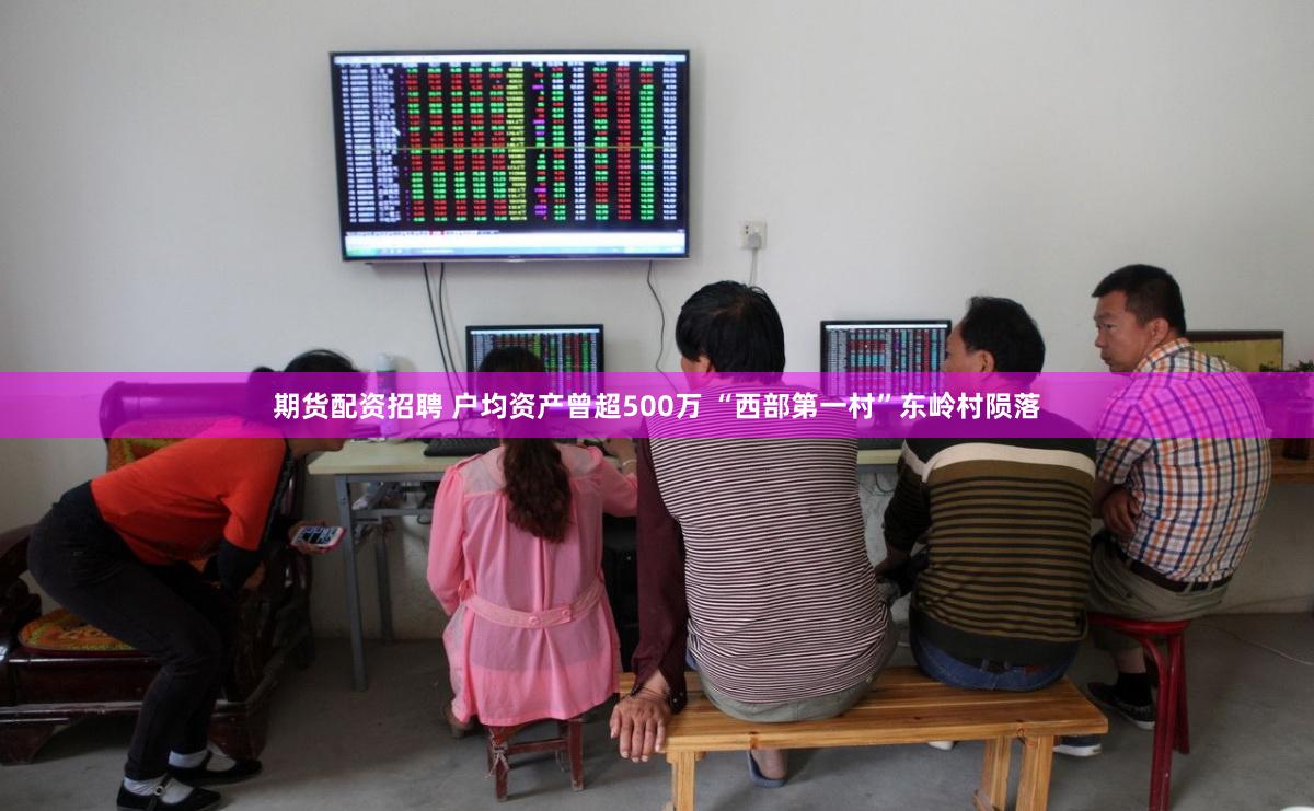 期货配资招聘 户均资产曾超500万 “西部第一村”东岭村陨落
