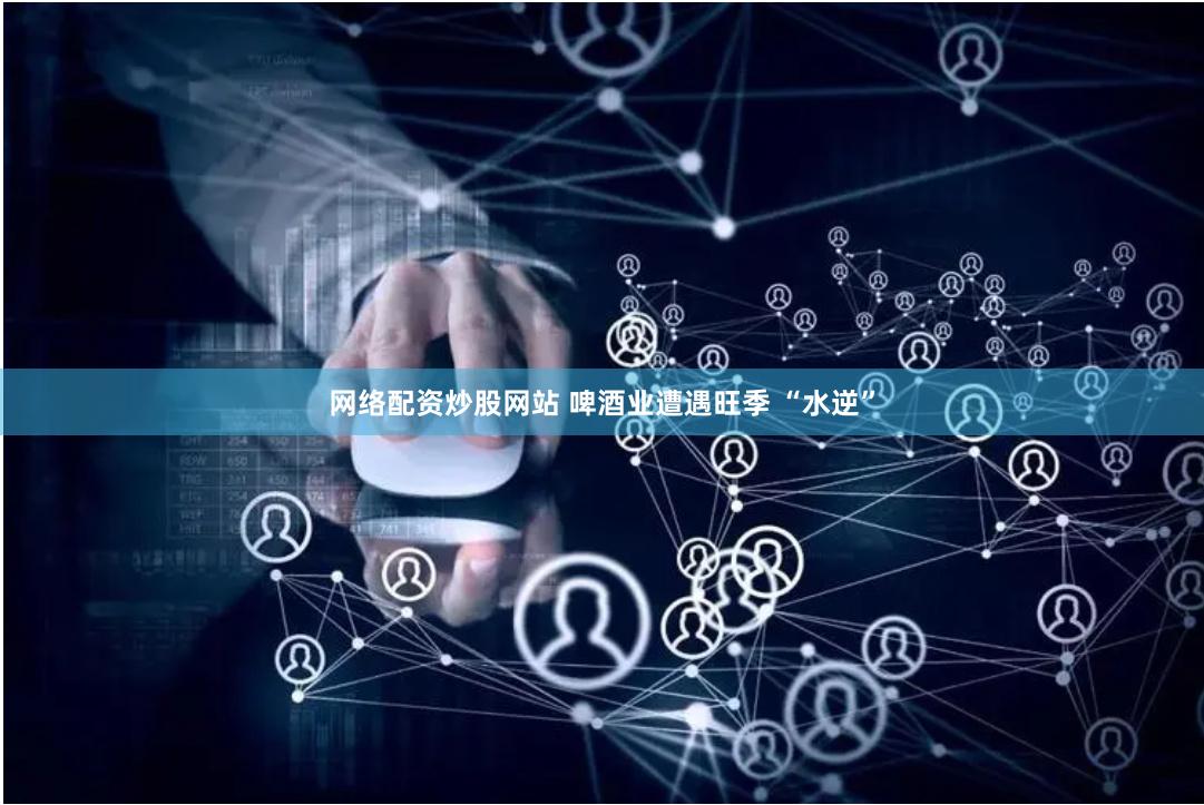 网络配资炒股网站 啤酒业遭遇旺季 “水逆”