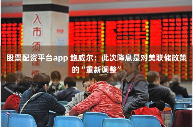 股票配资平台app 鲍威尔：此次降息是对美联储政策的“重新调整”