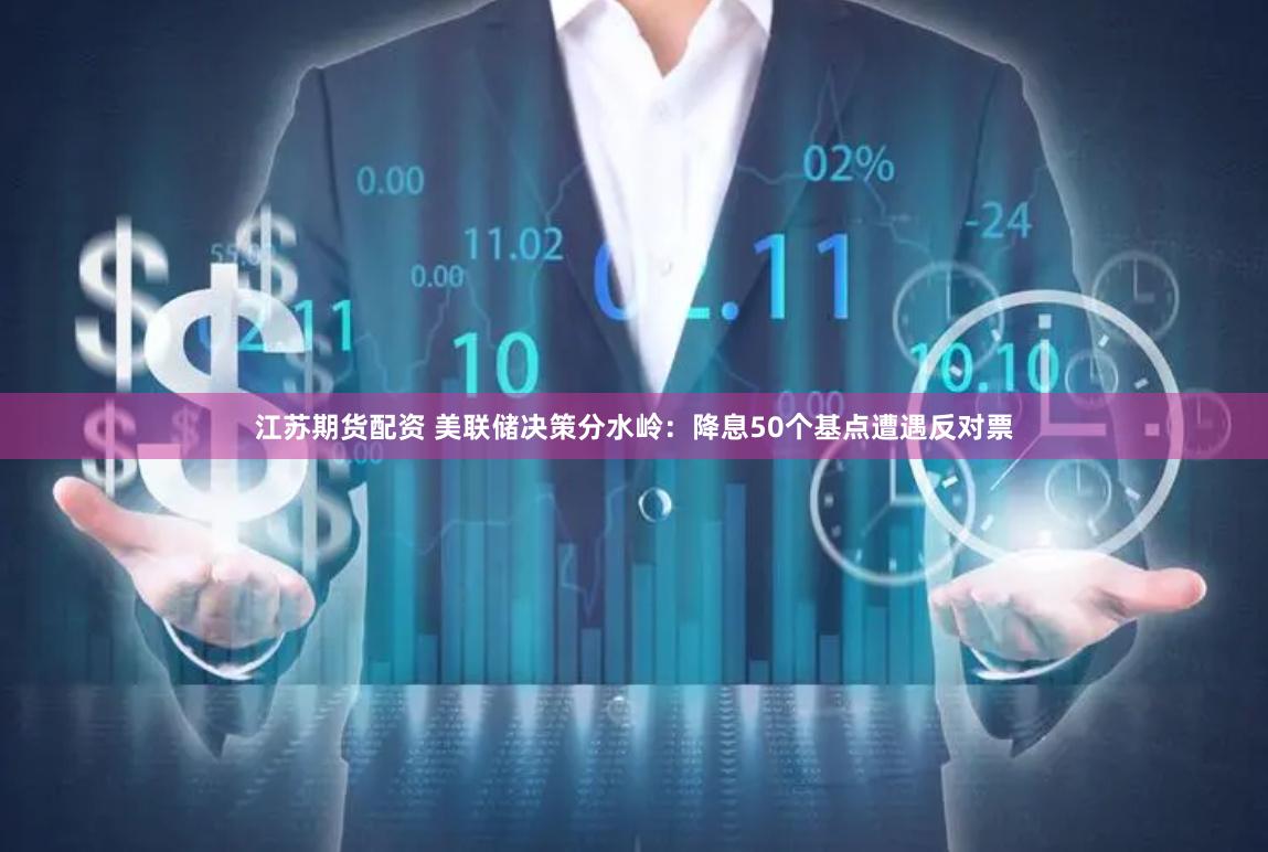 江苏期货配资 美联储决策分水岭：降息50个基点遭遇反对票