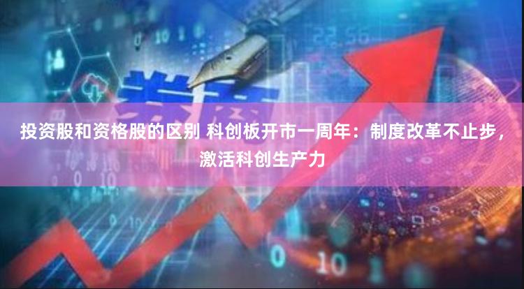 投资股和资格股的区别 科创板开市一周年：制度改革不止步，激活科创生产力