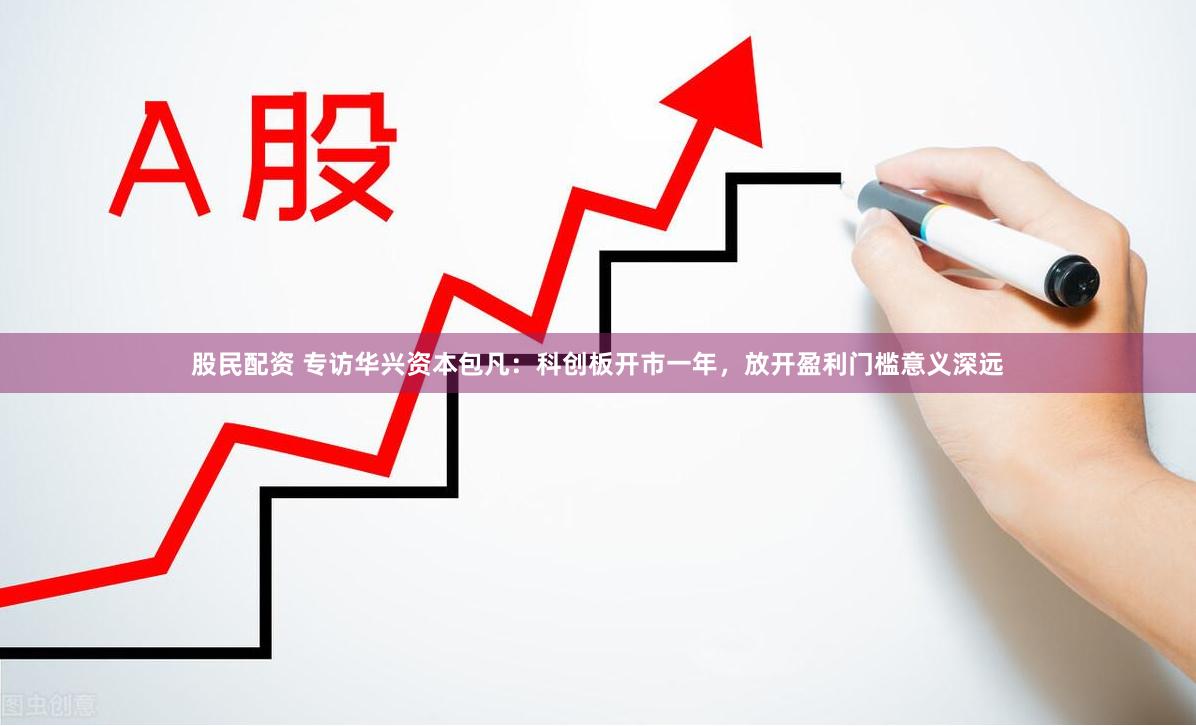 股民配资 专访华兴资本包凡：科创板开市一年，放开盈利门槛意义深远