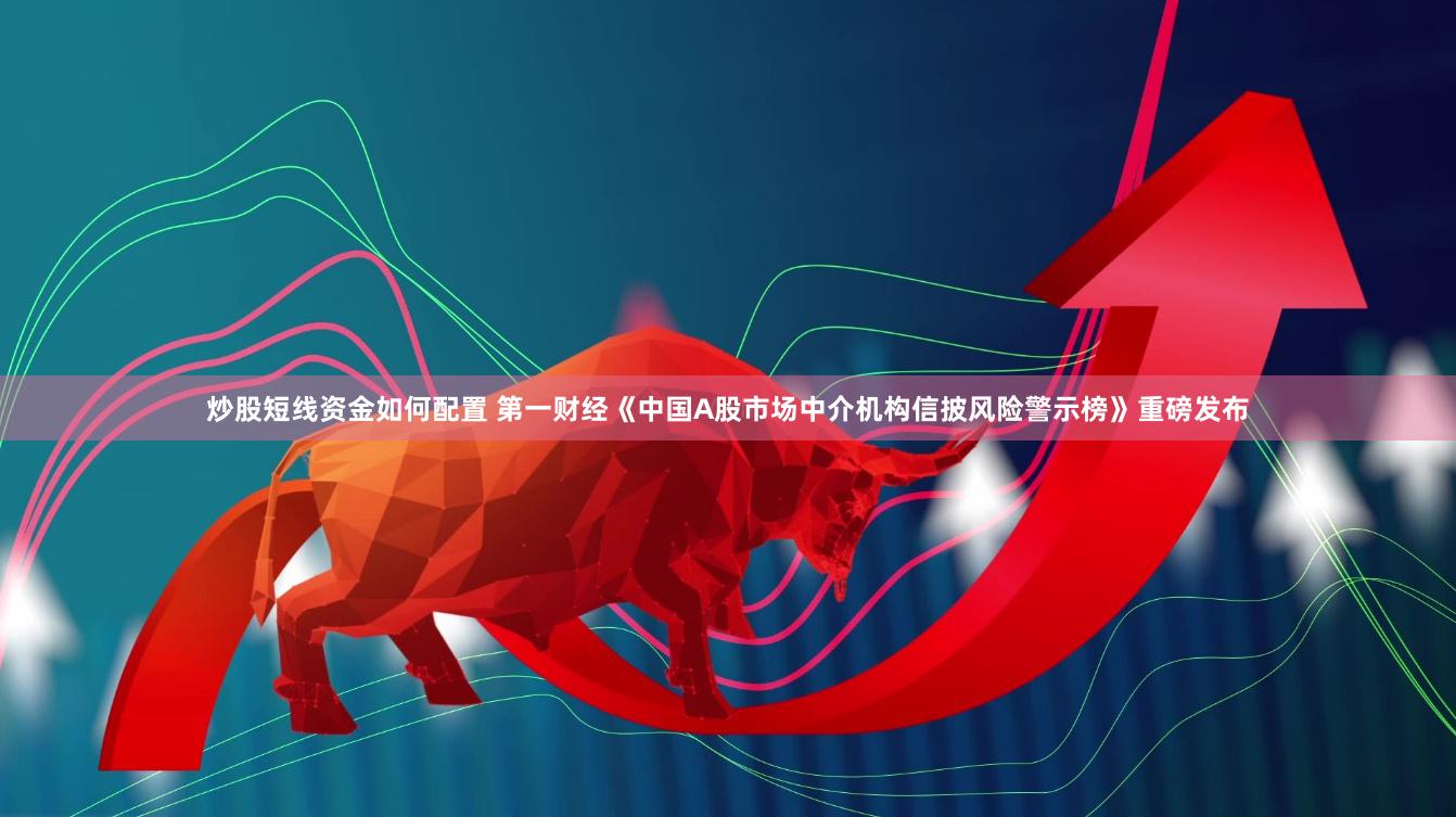 炒股短线资金如何配置 第一财经《中国A股市场中介机构信披风险警示榜》重磅发布