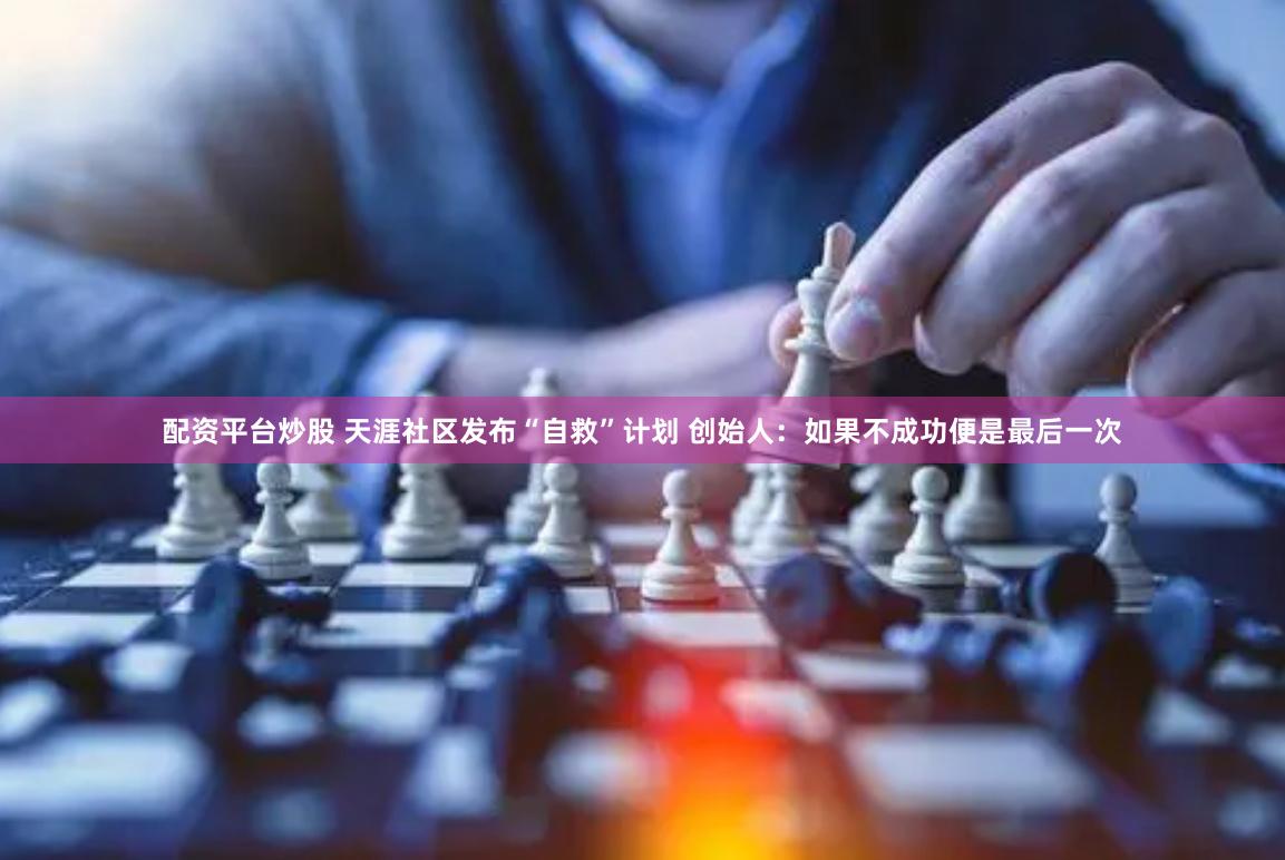配资平台炒股 天涯社区发布“自救”计划 创始人：如果不成功便是最后一次