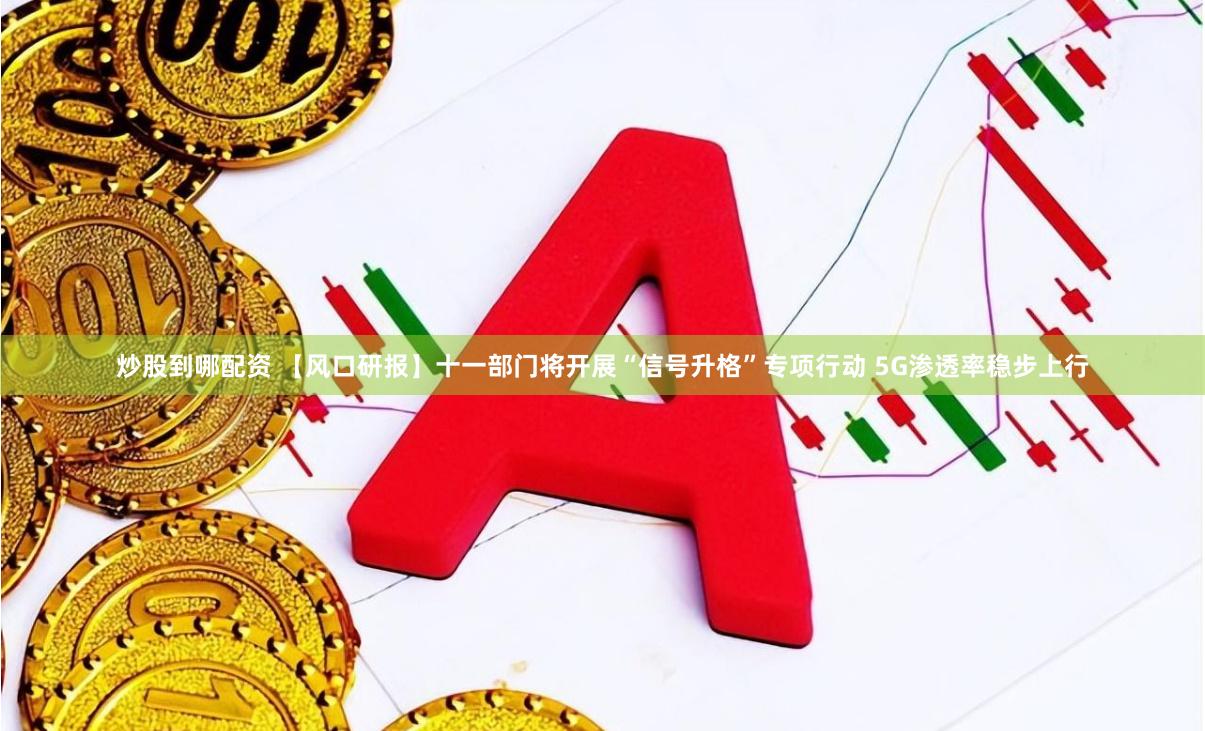 炒股到哪配资 【风口研报】十一部门将开展“信号升格”专项行动 5G渗透率稳步上行