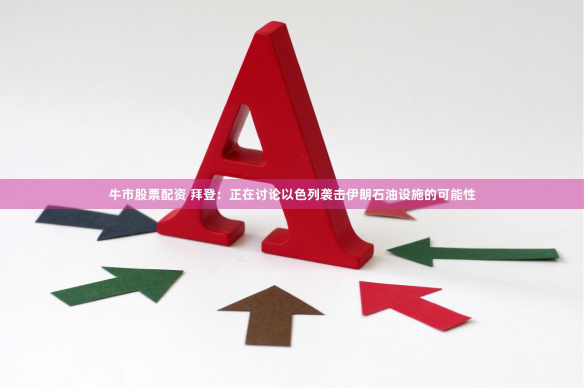 牛市股票配资 拜登：正在讨论以色列袭击伊朗石油设施的可能性