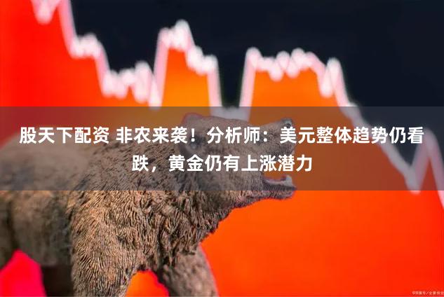 股天下配资 非农来袭！分析师：美元整体趋势仍看跌，黄金仍有上涨潜力