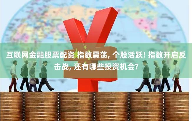 互联网金融股票配资 指数震荡, 个股活跃! 指数开启反击战, 还有哪些投资机会?