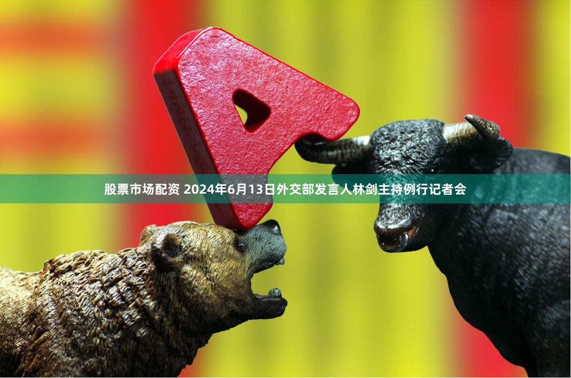 股票市场配资 2024年6月13日外交部发言人林剑主持例行记者会
