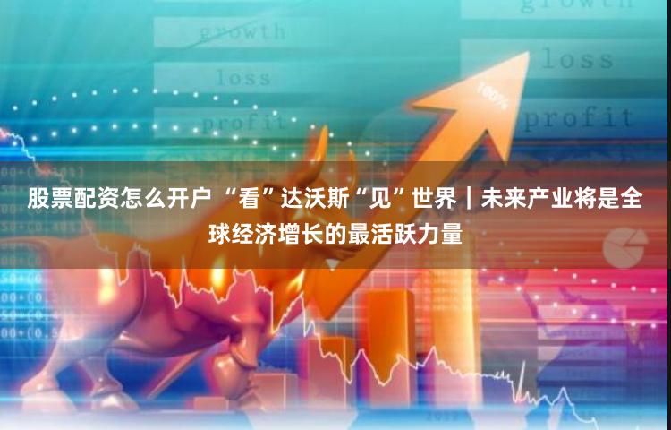 股票配资怎么开户 “看”达沃斯“见”世界｜未来产业将是全球经济增长的最活跃力量