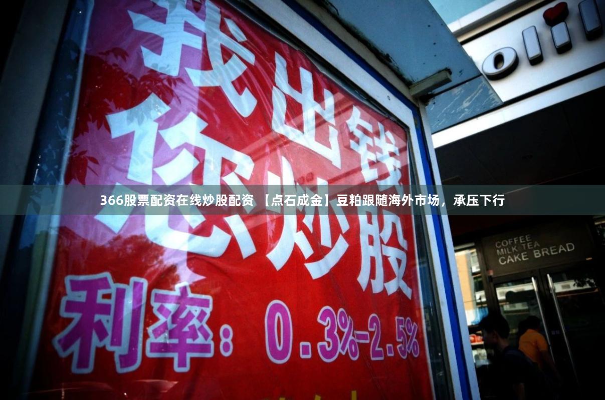 366股票配资在线炒股配资 【点石成金】豆粕跟随海外市场，承压下行