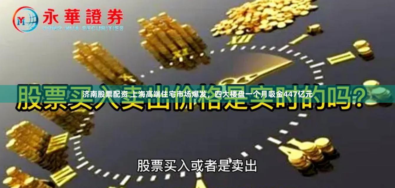 济南股票配资 上海高端住宅市场爆发，四大楼盘一个月吸金447亿元