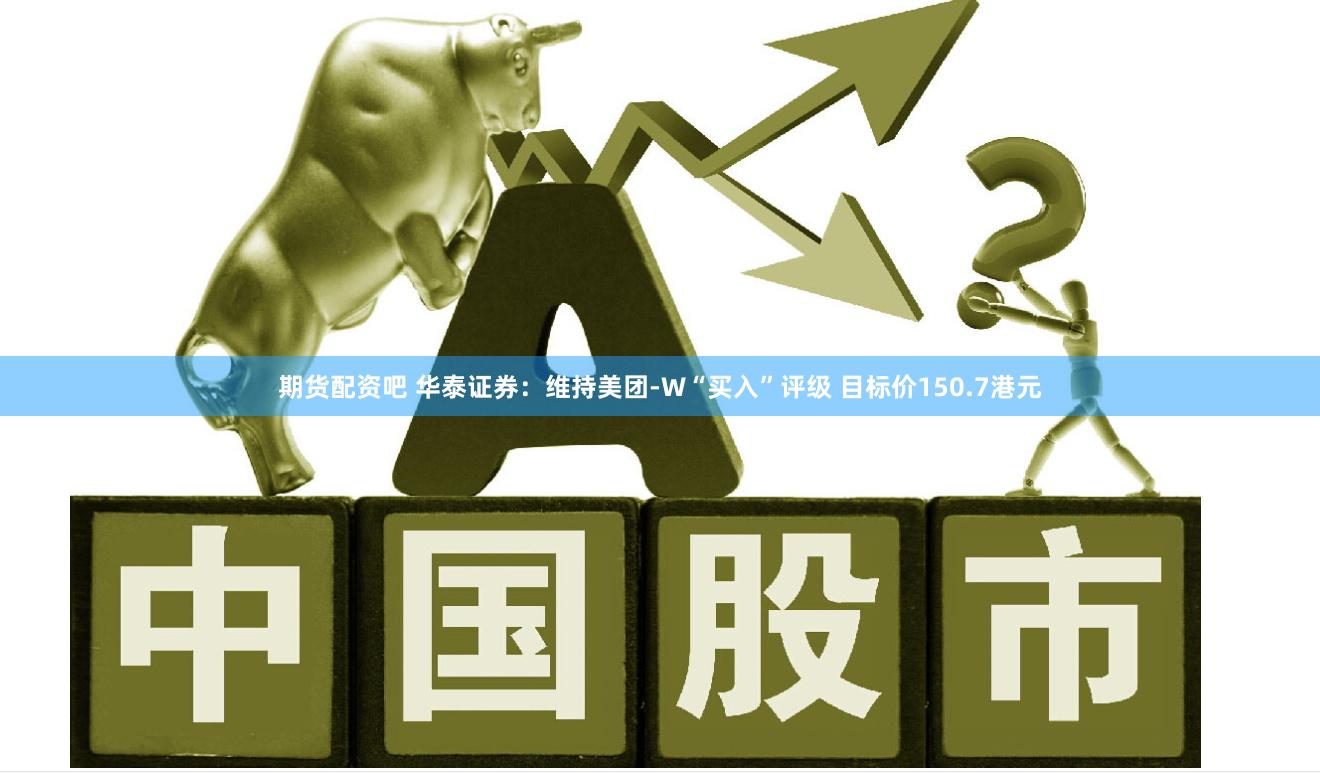 期货配资吧 华泰证券：维持美团-W“买入”评级 目标价150.7港元