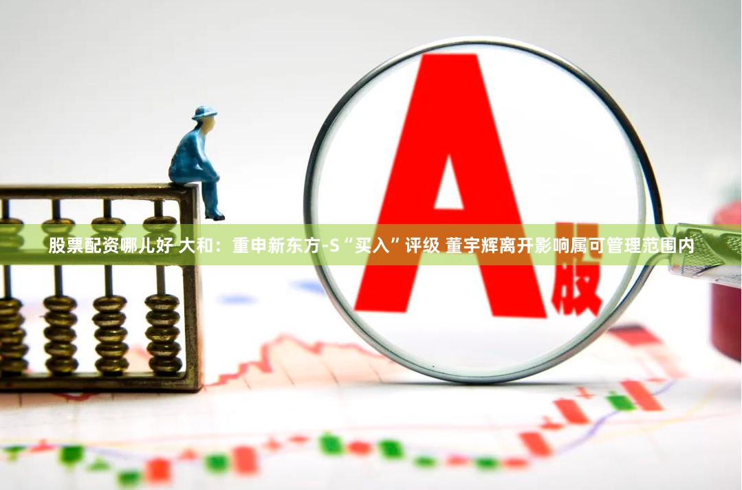 股票配资哪儿好 大和：重申新东方-S“买入”评级 董宇辉离开影响属可管理范围内