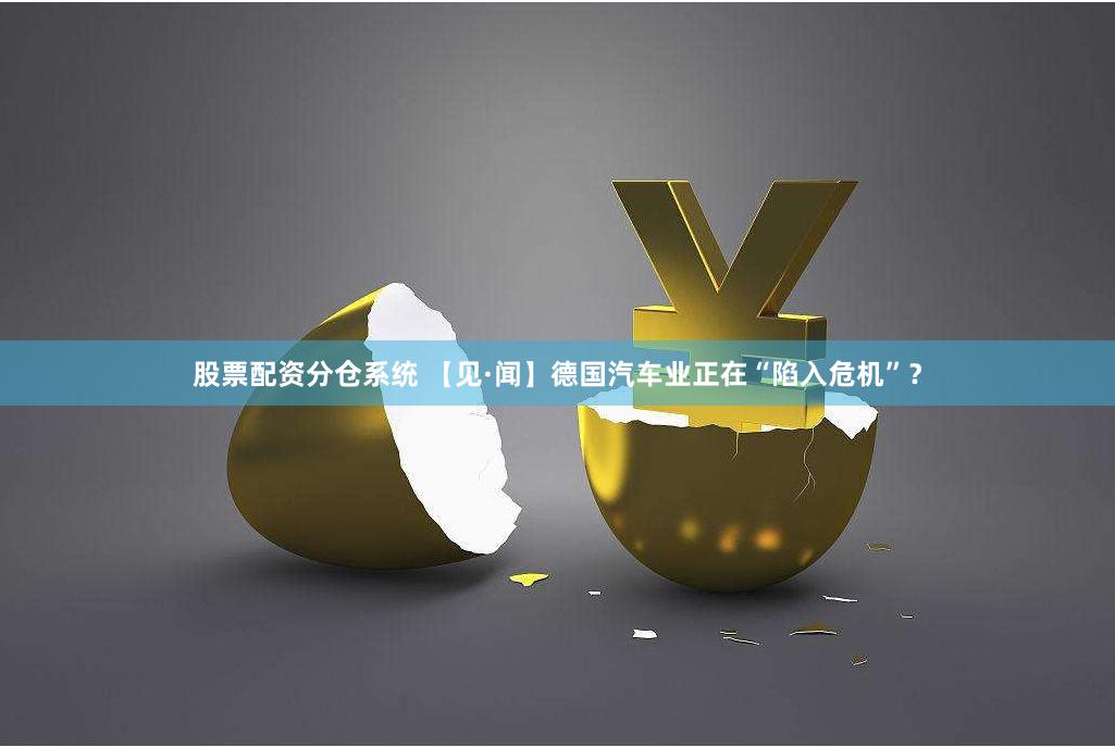股票配资分仓系统 【见·闻】德国汽车业正在“陷入危机”？