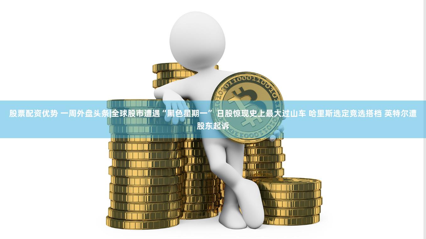 股票配资优势 一周外盘头条|全球股市遭遇“黑色星期一” 日股惊现史上最大过山车 哈里斯选定竞选搭档 英特尔遭股东起诉