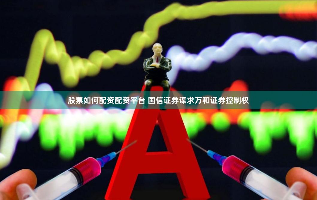股票如何配资配资平台 国信证券谋求万和证券控制权