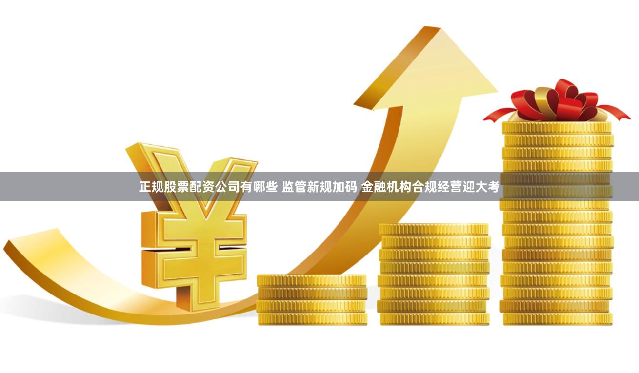 正规股票配资公司有哪些 监管新规加码 金融机构合规经营迎大考