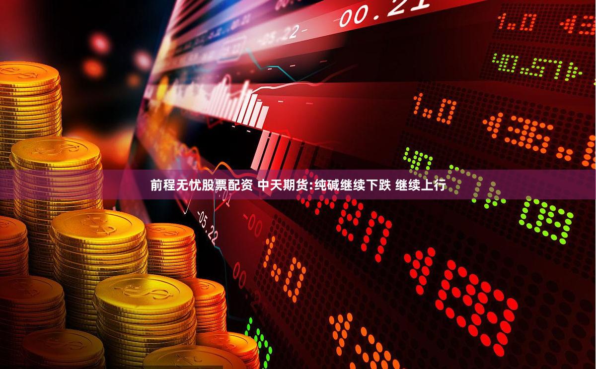 前程无忧股票配资 中天期货:纯碱继续下跌 继续上行