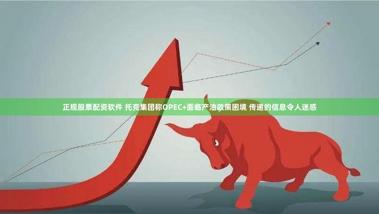 正规股票配资软件 托克集团称OPEC+面临产油政策困境 传递的信息令人迷惑