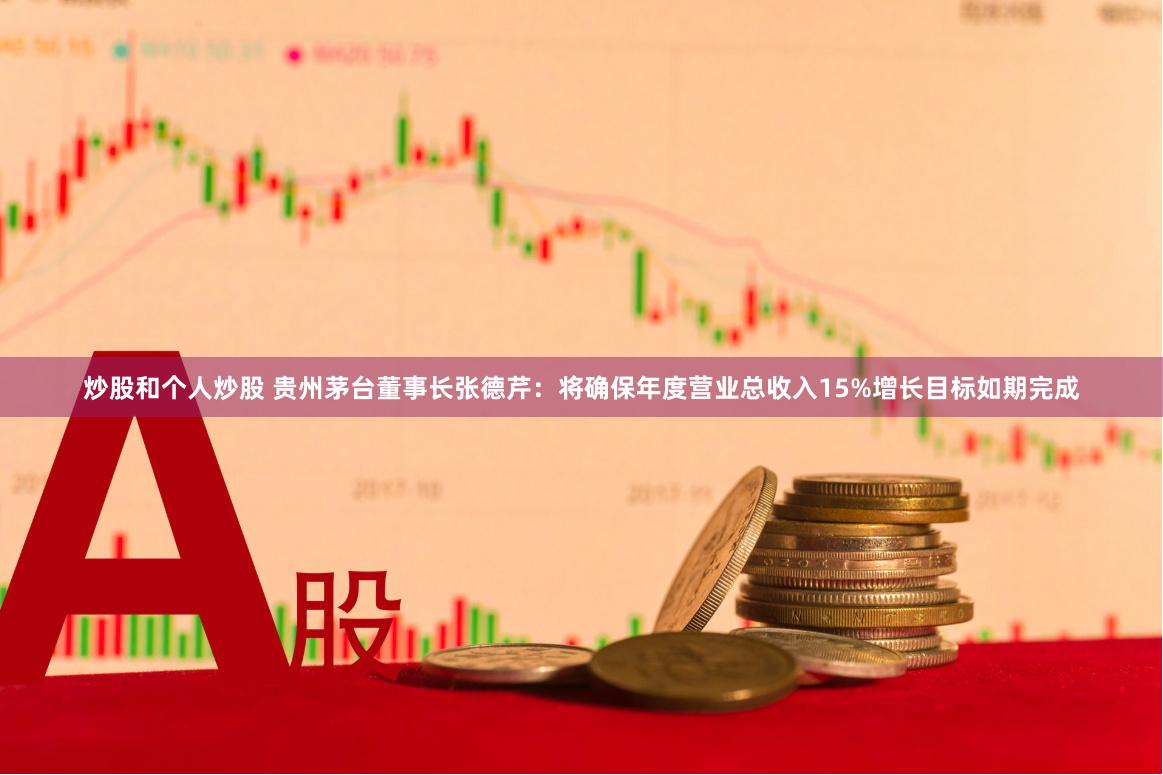炒股和个人炒股 贵州茅台董事长张德芹：将确保年度营业总收入15%增长目标如期完成