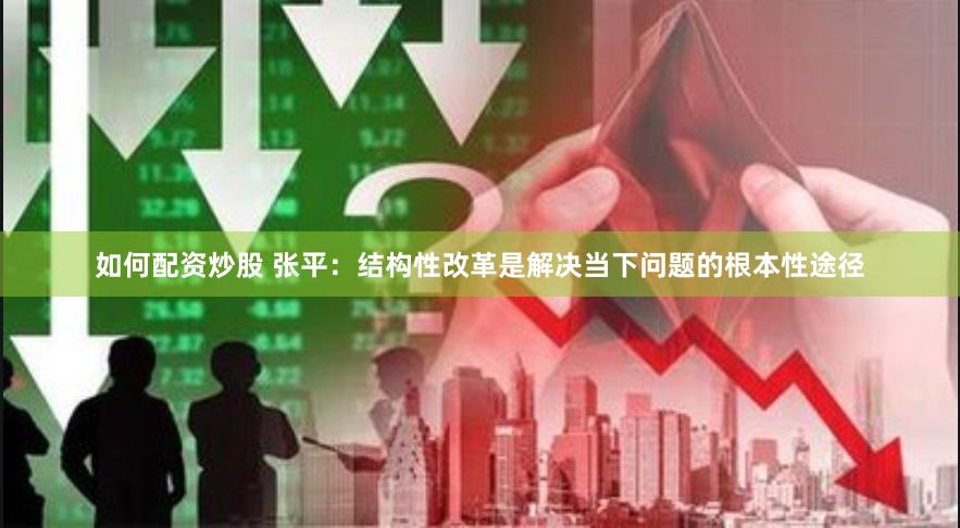 如何配资炒股 张平：结构性改革是解决当下问题的根本性途径