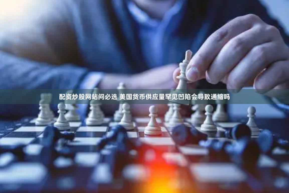 配资炒股网站问必选 美国货币供应量罕见凹陷会导致通缩吗