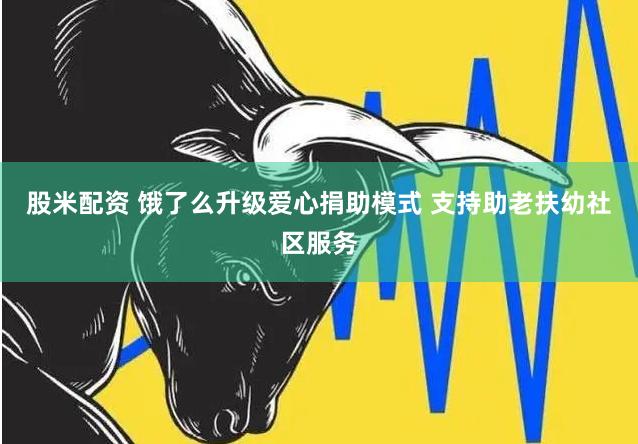股米配资 饿了么升级爱心捐助模式 支持助老扶幼社区服务
