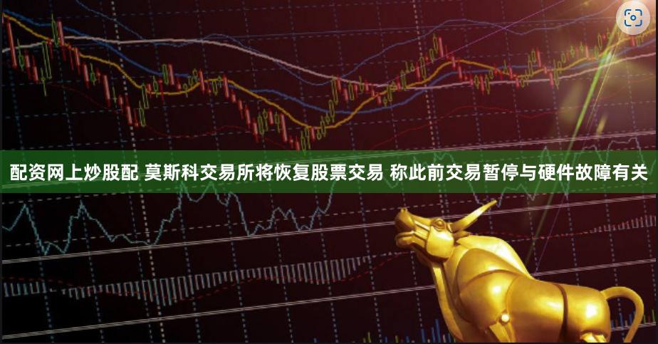 配资网上炒股配 莫斯科交易所将恢复股票交易 称此前交易暂停与硬件故障有关