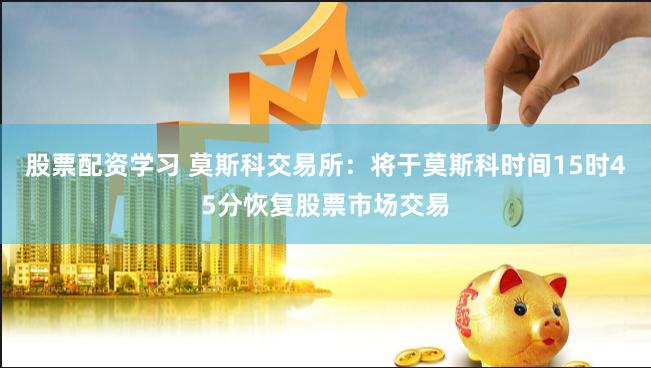 股票配资学习 莫斯科交易所：将于莫斯科时间15时45分恢复股票市场交易