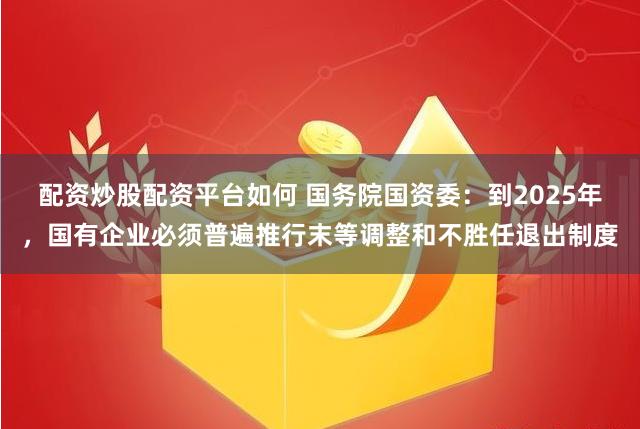 配资炒股配资平台如何 国务院国资委：到2025年，国有企业必须普遍推行末等调整和不胜任退出制度