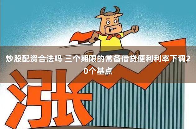 炒股配资合法吗 三个期限的常备借贷便利利率下调20个基点