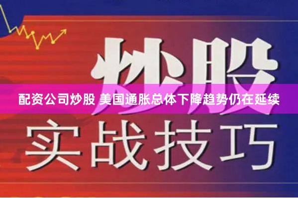 配资公司炒股 美国通胀总体下降趋势仍在延续