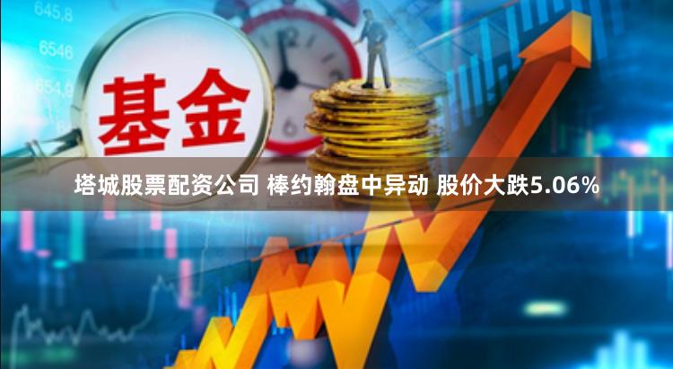 塔城股票配资公司 棒约翰盘中异动 股价大跌5.06%