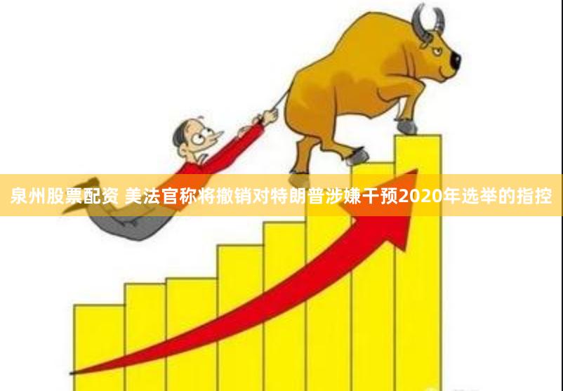 泉州股票配资 美法官称将撤销对特朗普涉嫌干预2020年选举的指控